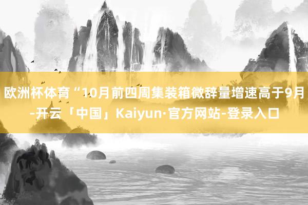 欧洲杯体育“10月前四周集装箱微辞量增速高于9月-开云「中国」Kaiyun·官方网站-登录入口