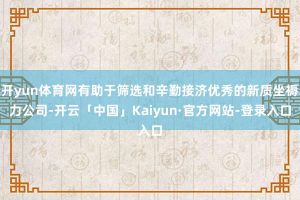 开yun体育网有助于筛选和辛勤接济优秀的新质坐褥力公司-开云「中国」Kaiyun·官方网站-登录入口