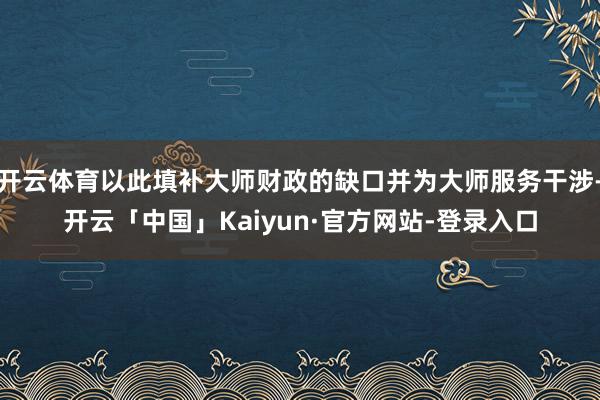 开云体育以此填补大师财政的缺口并为大师服务干涉-开云「中国」Kaiyun·官方网站-登录入口