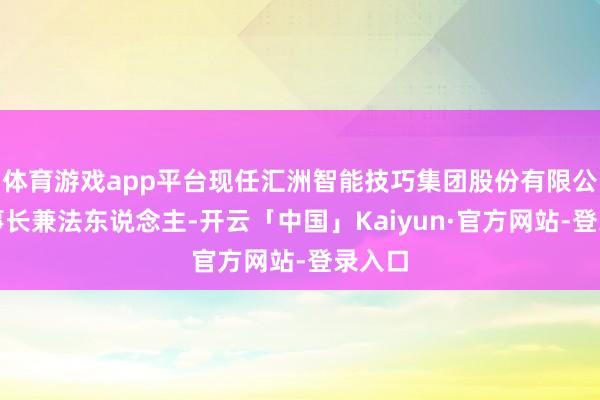 体育游戏app平台现任汇洲智能技巧集团股份有限公司董事长兼法东说念主-开云「中国」Kaiyun·官方网站-登录入口