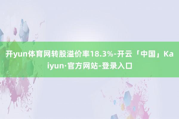 开yun体育网转股溢价率18.3%-开云「中国」Kaiyun·官方网站-登录入口