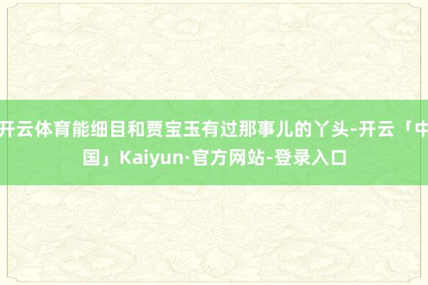 开云体育能细目和贾宝玉有过那事儿的丫头-开云「中国」Kaiyun·官方网站-登录入口