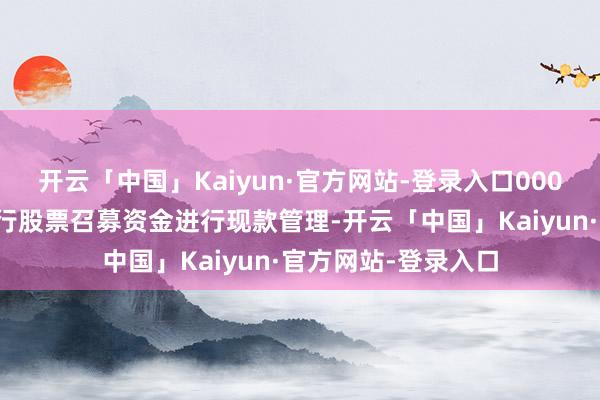 开云「中国」Kaiyun·官方网站-登录入口000万元闲置非公建设行股票召募资金进行现款管理-开云「中国」Kaiyun·官方网站-登录入口