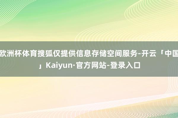 欧洲杯体育搜狐仅提供信息存储空间服务-开云「中国」Kaiyun·官方网站-登录入口