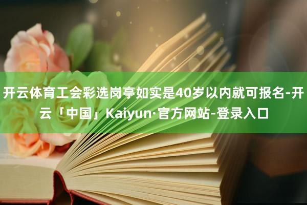 开云体育工会彩选岗亭如实是40岁以内就可报名-开云「中国」Kaiyun·官方网站-登录入口