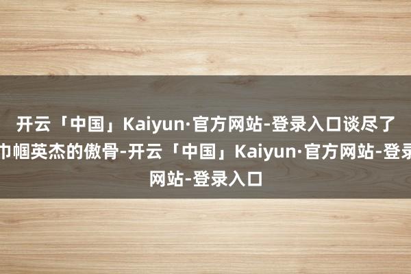 开云「中国」Kaiyun·官方网站-登录入口谈尽了又名巾帼英杰的傲骨-开云「中国」Kaiyun·官方网站-登录入口