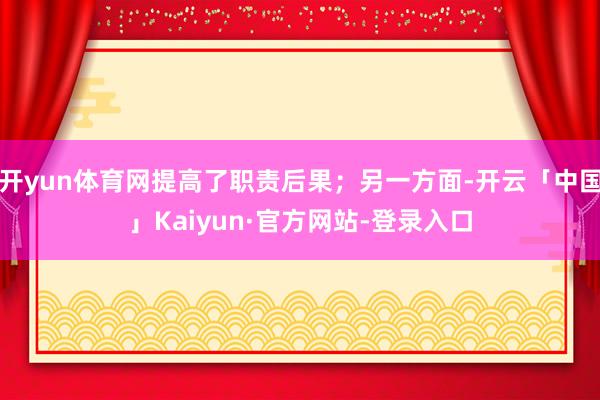 开yun体育网提高了职责后果；另一方面-开云「中国」Kaiyun·官方网站-登录入口