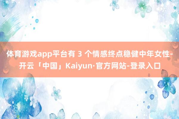 体育游戏app平台有 3 个情感终点稳健中年女性-开云「中国」Kaiyun·官方网站-登录入口