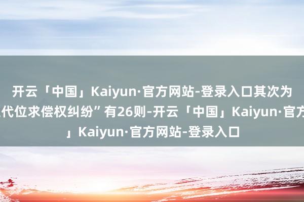 开云「中国」Kaiyun·官方网站-登录入口其次为“保障东说念主代位求偿权纠纷”有26则-开云「中国」Kaiyun·官方网站-登录入口