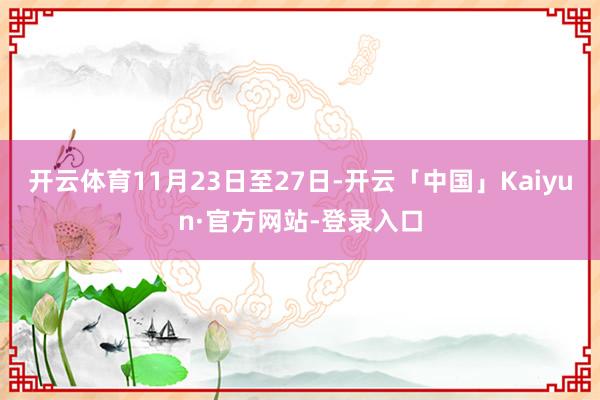 开云体育11月23日至27日-开云「中国」Kaiyun·官方网站-登录入口