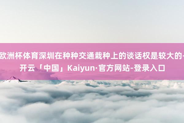 欧洲杯体育深圳在种种交通栽种上的谈话权是较大的-开云「中国」Kaiyun·官方网站-登录入口