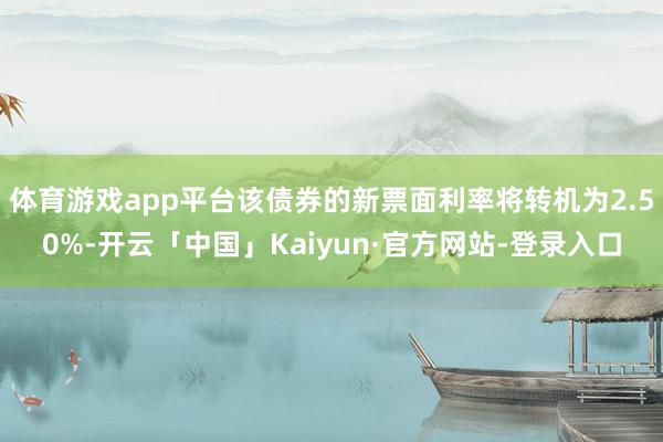 体育游戏app平台该债券的新票面利率将转机为2.50%-开云「中国」Kaiyun·官方网站-登录入口