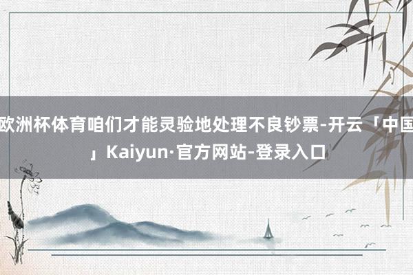 欧洲杯体育咱们才能灵验地处理不良钞票-开云「中国」Kaiyun·官方网站-登录入口