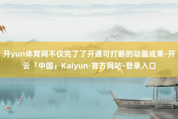 开yun体育网不仅完了了开通可打断的动画成果-开云「中国」Kaiyun·官方网站-登录入口