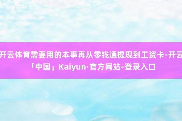 开云体育需要用的本事再从零钱通提现到工资卡-开云「中国」Kaiyun·官方网站-登录入口