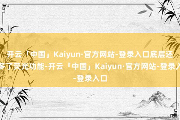 开云「中国」Kaiyun·官方网站-登录入口底层还增多了荧光功能-开云「中国」Kaiyun·官方网站-登录入口