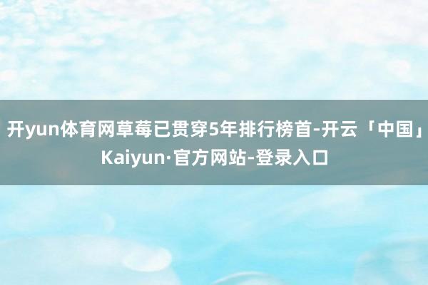 开yun体育网草莓已贯穿5年排行榜首-开云「中国」Kaiyun·官方网站-登录入口