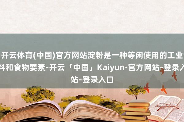 开云体育(中国)官方网站淀粉是一种等闲使用的工业原料和食物要素-开云「中国」Kaiyun·官方网站-登录入口