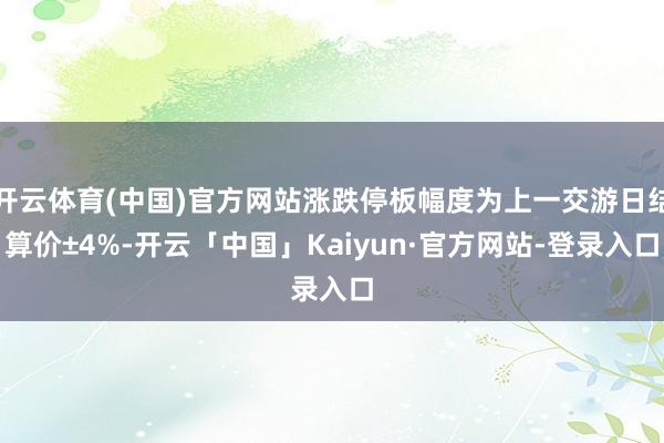 开云体育(中国)官方网站涨跌停板幅度为上一交游日结算价±4%-开云「中国」Kaiyun·官方网站-登录入口