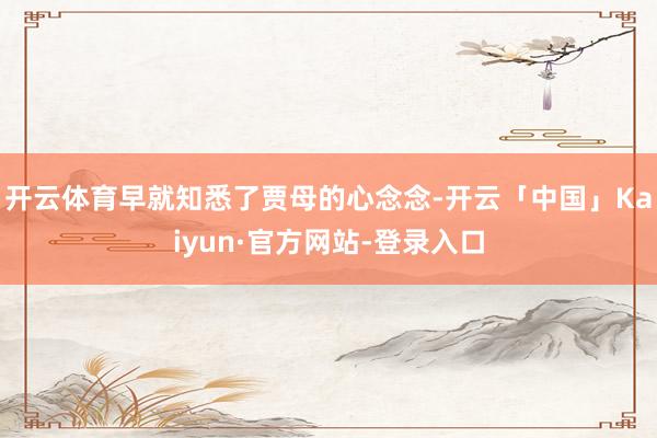 开云体育早就知悉了贾母的心念念-开云「中国」Kaiyun·官方网站-登录入口