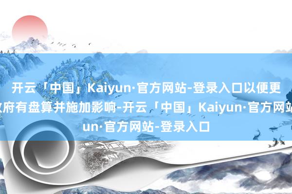 开云「中国」Kaiyun·官方网站-登录入口以便更好地了解政府有盘算并施加影响-开云「中国」Kaiyun·官方网站-登录入口