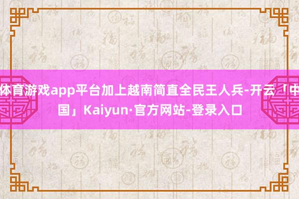 体育游戏app平台加上越南简直全民王人兵-开云「中国」Kaiyun·官方网站-登录入口