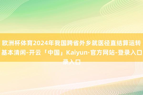 欧洲杯体育2024年我国跨省外乡就医径直结算运转基本清闲-开云「中国」Kaiyun·官方网站-登录入口