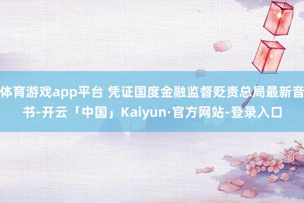 体育游戏app平台 凭证国度金融监督贬责总局最新音书-开云「中国」Kaiyun·官方网站-登录入口