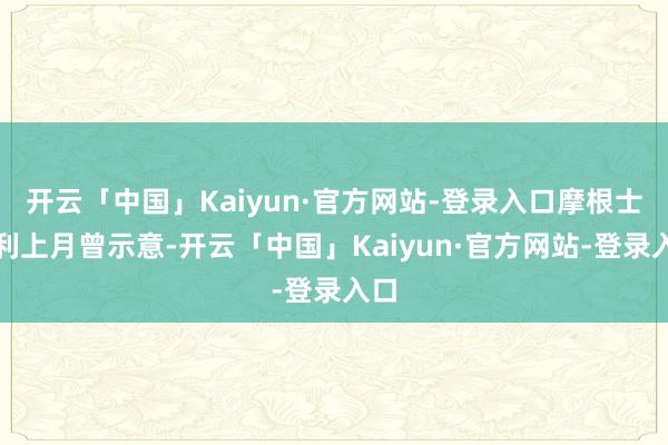 开云「中国」Kaiyun·官方网站-登录入口摩根士丹利上月曾示意-开云「中国」Kaiyun·官方网站-登录入口