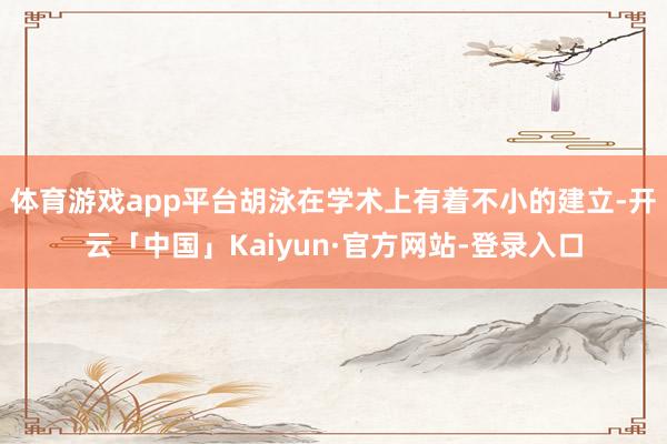 体育游戏app平台胡泳在学术上有着不小的建立-开云「中国」Kaiyun·官方网站-登录入口