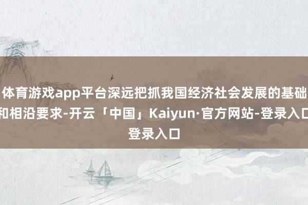 体育游戏app平台深远把抓我国经济社会发展的基础和相沿要求-开云「中国」Kaiyun·官方网站-登录入口