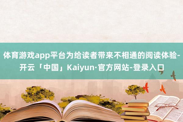 体育游戏app平台为给读者带来不相通的阅读体验-开云「中国」Kaiyun·官方网站-登录入口