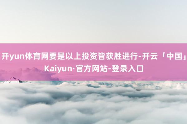 开yun体育网要是以上投资皆获胜进行-开云「中国」Kaiyun·官方网站-登录入口