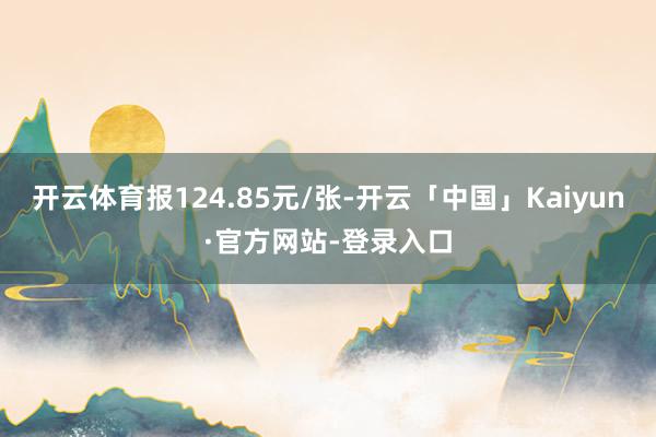 开云体育报124.85元/张-开云「中国」Kaiyun·官方网站-登录入口