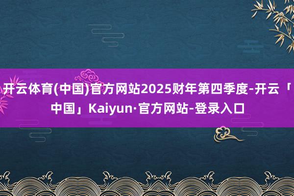 开云体育(中国)官方网站2025财年第四季度-开云「中国」Kaiyun·官方网站-登录入口