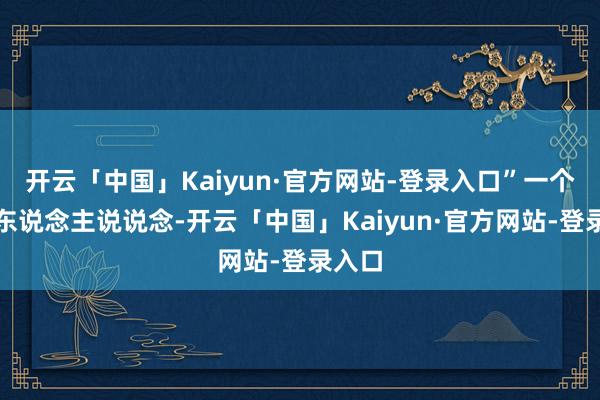 开云「中国」Kaiyun·官方网站-登录入口”一个年青东说念主说说念-开云「中国」Kaiyun·官方网站-登录入口