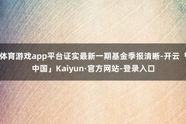 体育游戏app平台证实最新一期基金季报清晰-开云「中国」Kaiyun·官方网站-登录入口