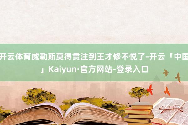 开云体育威勒斯莫得贯注到王才修不悦了-开云「中国」Kaiyun·官方网站-登录入口