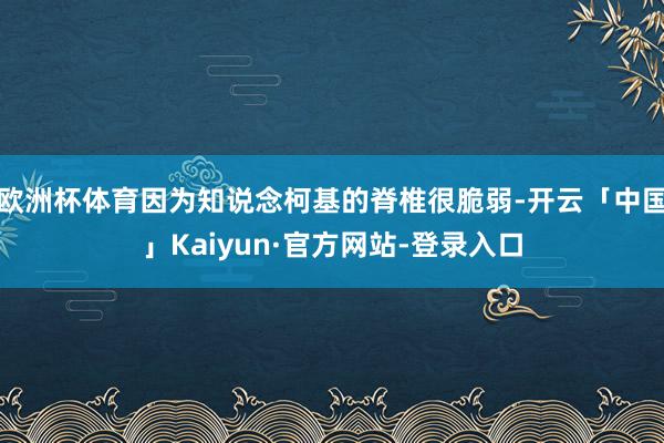 欧洲杯体育因为知说念柯基的脊椎很脆弱-开云「中国」Kaiyun·官方网站-登录入口