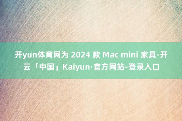 开yun体育网为 2024 款 Mac mini 家具-开云「中国」Kaiyun·官方网站-登录入口