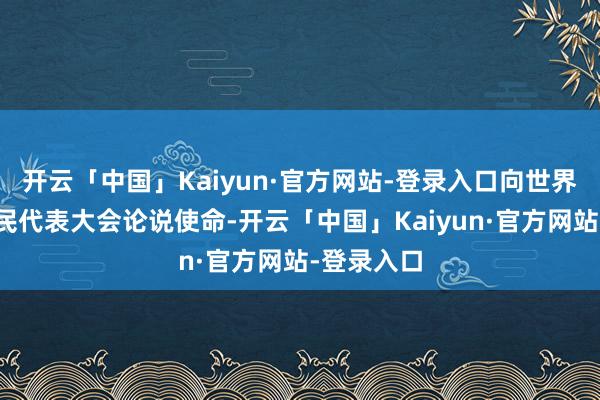 开云「中国」Kaiyun·官方网站-登录入口向世界东说念主民代表大会论说使命-开云「中国」Kaiyun·官方网站-登录入口