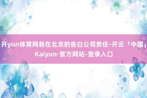 开yun体育网我在北京的告白公司责任-开云「中国」Kaiyun·官方网站-登录入口