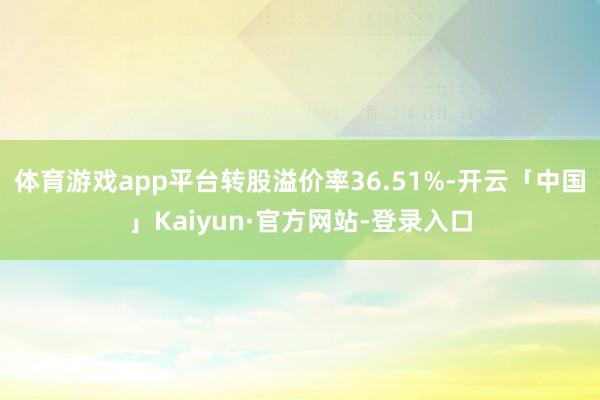 体育游戏app平台转股溢价率36.51%-开云「中国」Kaiyun·官方网站-登录入口