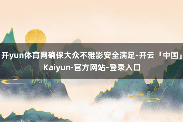 开yun体育网确保大众不雅影安全满足-开云「中国」Kaiyun·官方网站-登录入口