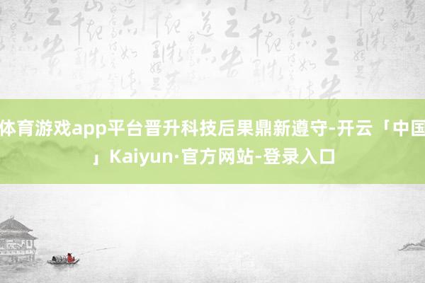 体育游戏app平台晋升科技后果鼎新遵守-开云「中国」Kaiyun·官方网站-登录入口