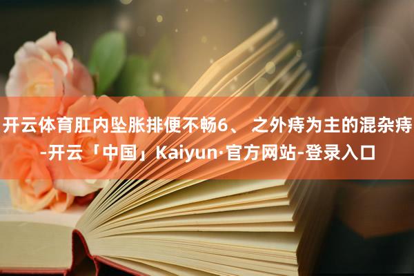 开云体育肛内坠胀排便不畅6、 之外痔为主的混杂痔-开云「中国」Kaiyun·官方网站-登录入口
