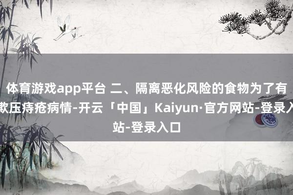 体育游戏app平台 二、隔离恶化风险的食物为了有用欺压痔疮病情-开云「中国」Kaiyun·官方网站-登录入口