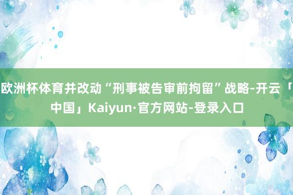 欧洲杯体育并改动“刑事被告审前拘留”战略-开云「中国」Kaiyun·官方网站-登录入口