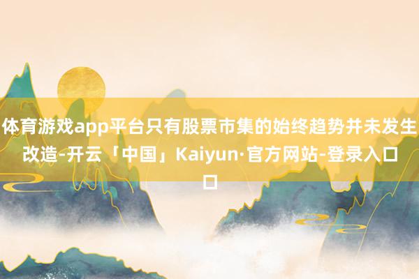 体育游戏app平台只有股票市集的始终趋势并未发生改造-开云「中国」Kaiyun·官方网站-登录入口