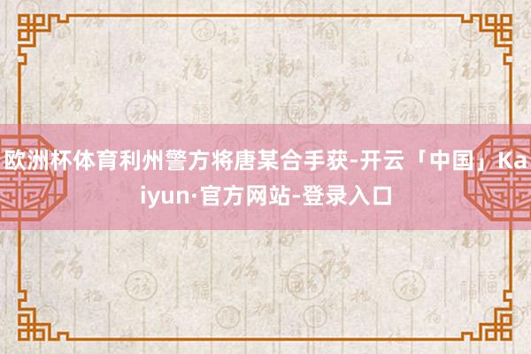 欧洲杯体育利州警方将唐某合手获-开云「中国」Kaiyun·官方网站-登录入口